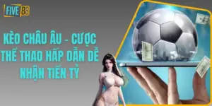 Kèo Châu Âu - Cược Thể Thao Hấp Dẫn Dễ Nhận Tiền Tỷ