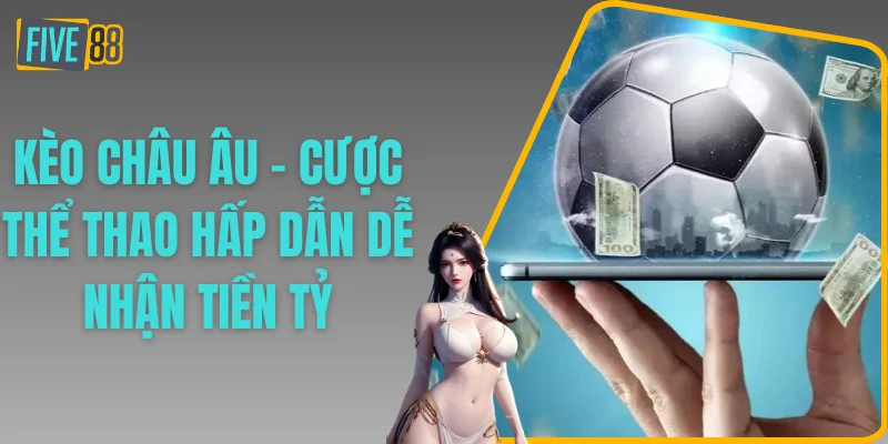 Kèo Châu Âu - Cược Thể Thao Hấp Dẫn Dễ Nhận Tiền Tỷ